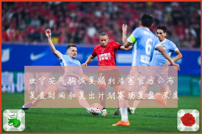 坎宁安气胸恢复顺利活塞官方公布复查时间和复出计划赛场复盘-深度解析
