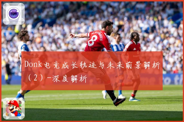 Donk电竞成长轨迹与未来前景解析（2）-深度解析