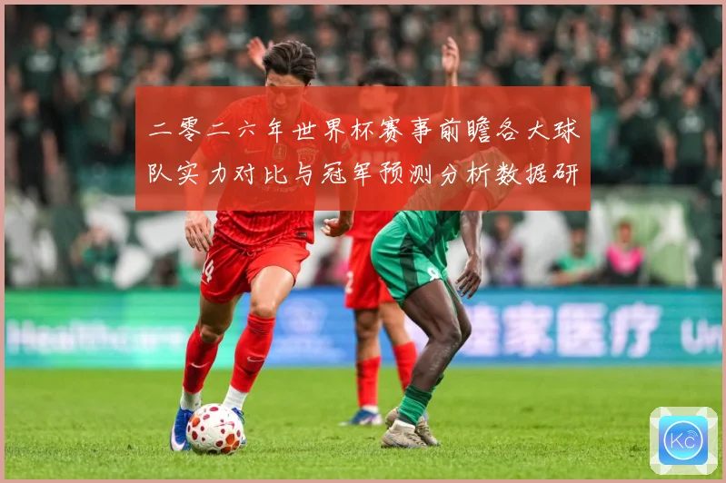 二零二六年世界杯赛事前瞻各大球队实力对比与冠军预测分析数据研判-深度解析