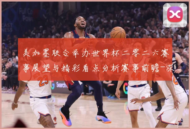 美加墨联合举办世界杯二零二六赛事展望与精彩看点分析赛事前瞻-深度解析