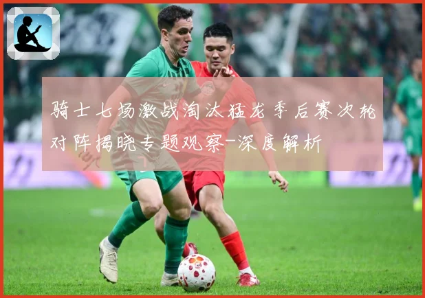 骑士七场激战淘汰猛龙季后赛次轮对阵揭晓专题观察-深度解析