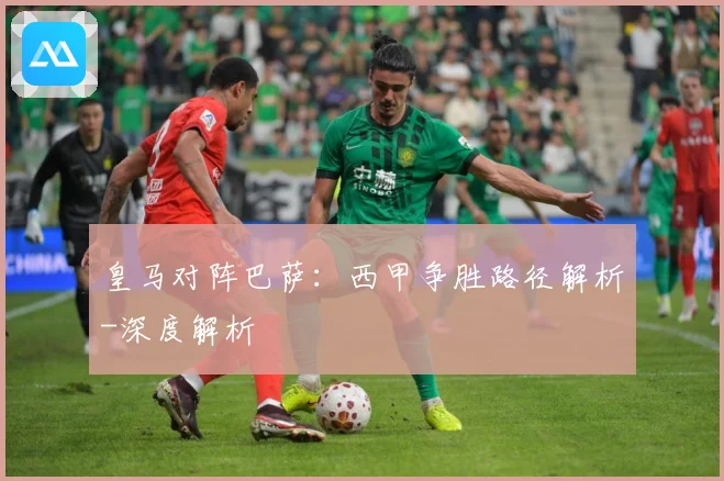 皇马对阵巴萨：西甲争胜路径解析-深度解析