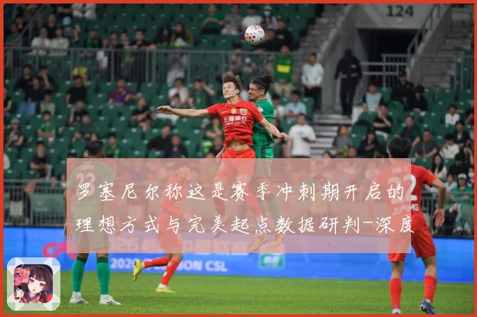 罗塞尼尔称这是赛季冲刺期开启的理想方式与完美起点数据研判-深度解析