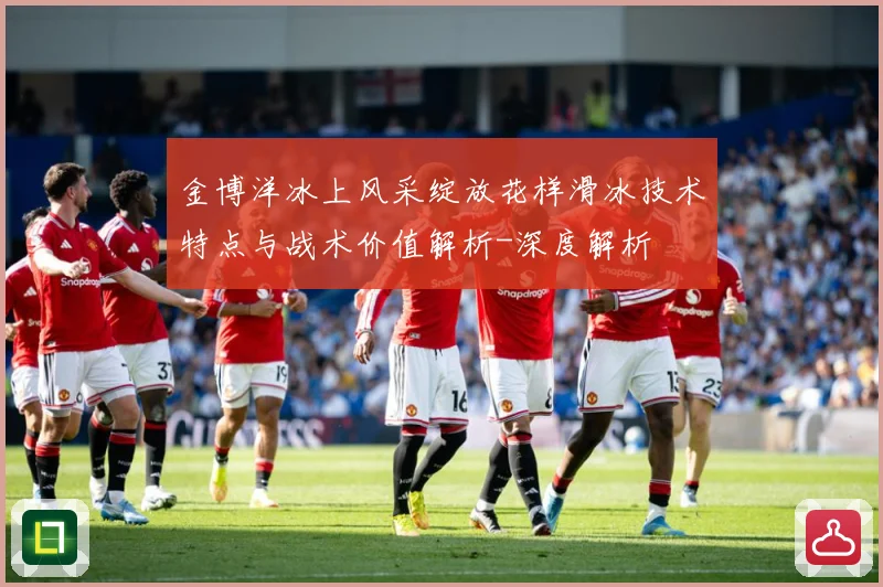 金博洋冰上风采绽放花样滑冰技术特点与战术价值解析-深度解析