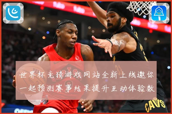 世界杯竞猜游戏网站全新上线邀你一起预测赛事结果提升互动体验数据研判-深度解析