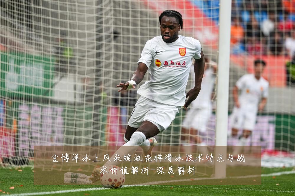 金博洋冰上风采绽放花样滑冰技术特点与战术价值解析-深度解析