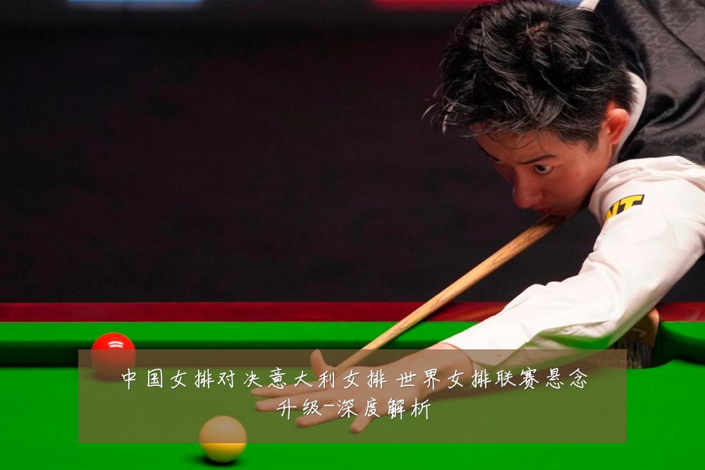 中国女排对决意大利女排 世界女排联赛悬念升级-深度解析