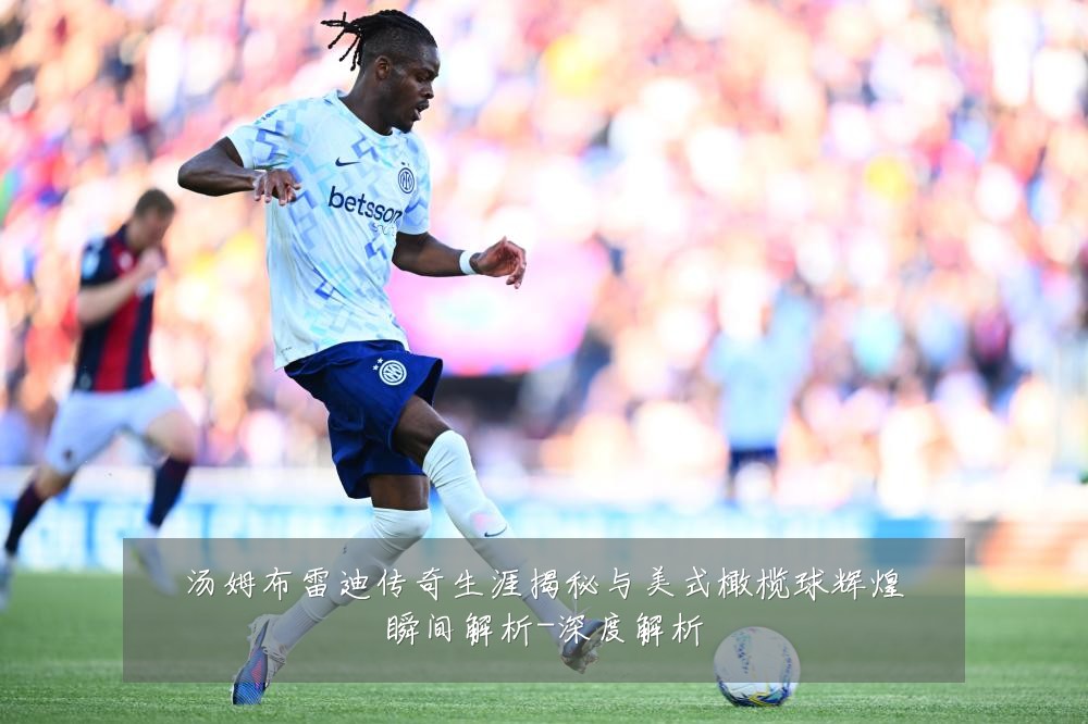 汤姆布雷迪传奇生涯揭秘与美式橄榄球辉煌瞬间解析-深度解析