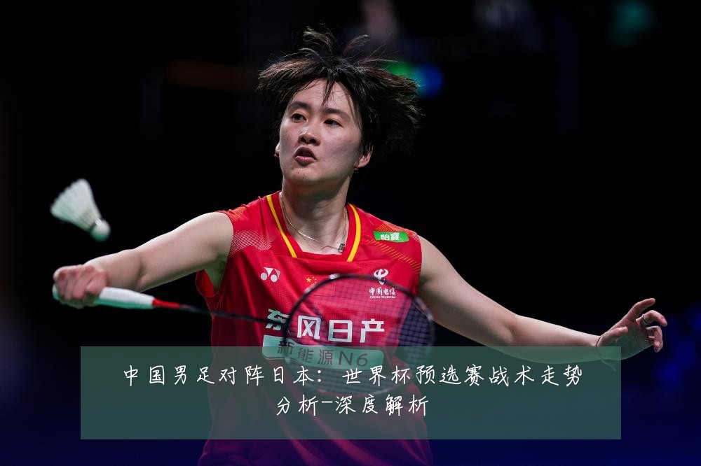 中国男足对阵日本：世界杯预选赛战术走势分析-深度解析